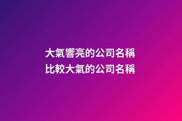 大氣響亮的公司名稱 比較大氣的公司名稱-第1張-公司起名-玄機派
